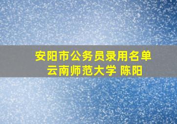 安阳市公务员录用名单 云南师范大学 陈阳